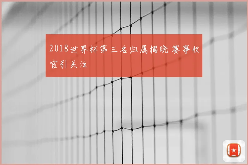 2018世界杯第三名归属揭晓 赛事收官引关注