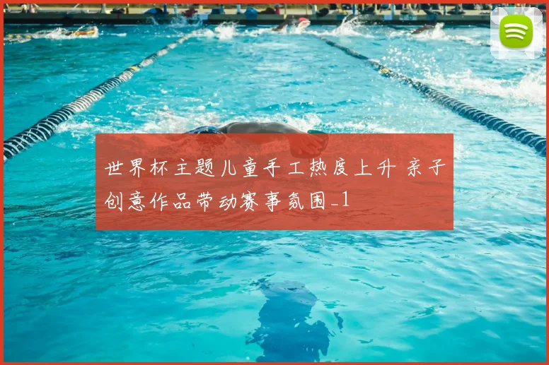 世界杯主题儿童手工热度上升 亲子创意作品带动赛事氛围_1