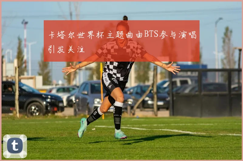卡塔尔世界杯主题曲由BTS参与演唱引发关注