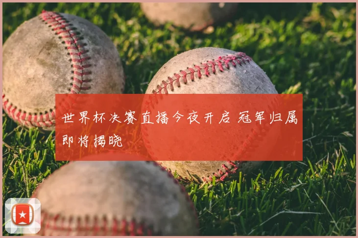 世界杯决赛直播今夜开启 冠军归属即将揭晓