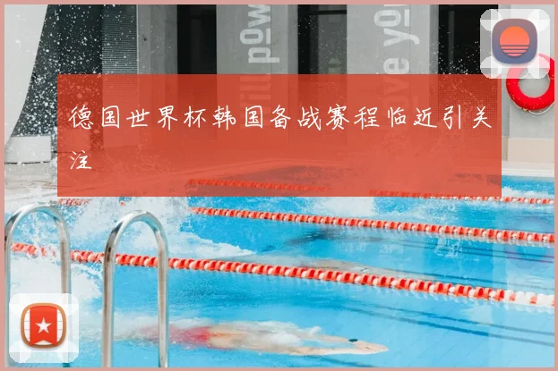 德国世界杯韩国备战赛程临近引关注