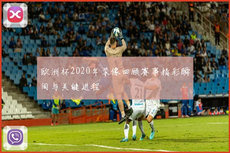 欧洲杯2020年录像回顾赛事精彩瞬间与关键进程