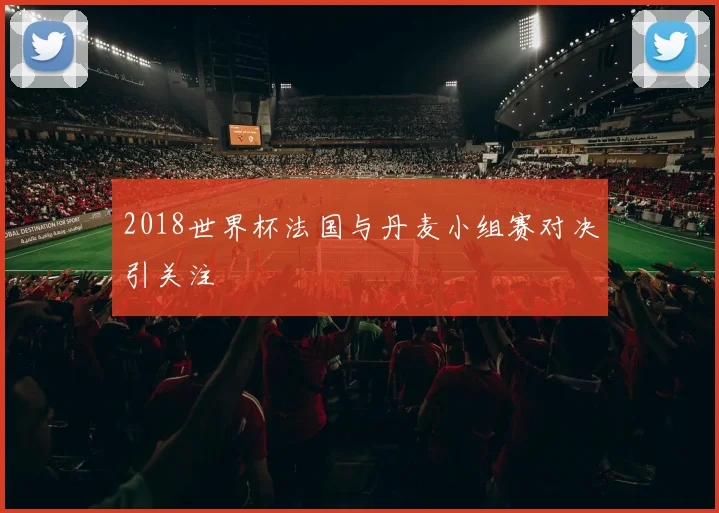 2018世界杯法国与丹麦小组赛对决引关注