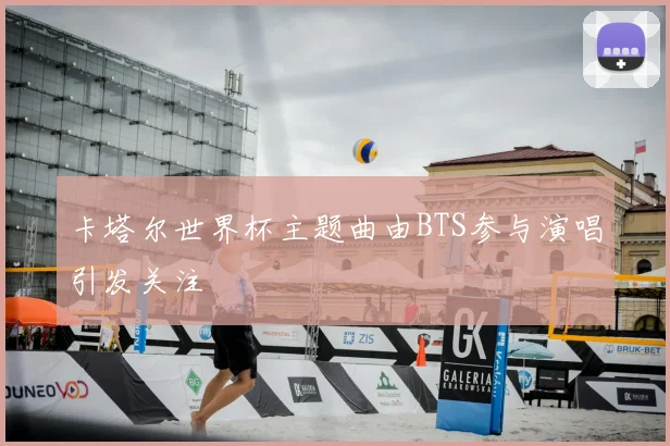 卡塔尔世界杯主题曲由BTS参与演唱引发关注