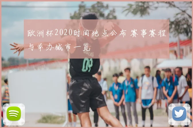 欧洲杯2020时间地点公布 赛事赛程与举办城市一览