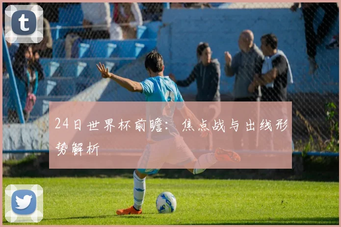 24日世界杯前瞻：焦点战与出线形势解析