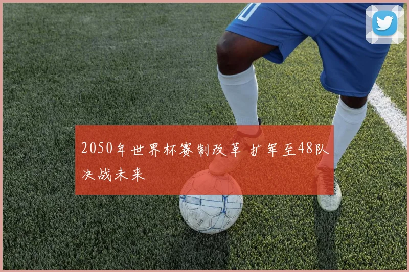 2050年世界杯赛制改革 扩军至48队决战未来