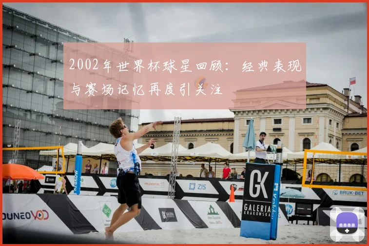 2002年世界杯球星回顾：经典表现与赛场记忆再度引关注