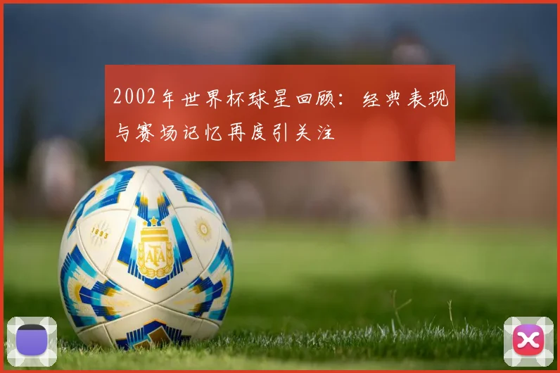 2002年世界杯球星回顾:经典表现与赛场记忆再度引关注