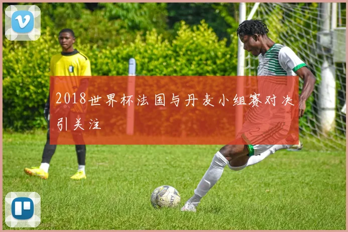 2018世界杯法国与丹麦小组赛对决引关注