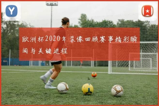 欧洲杯2020年录像回顾赛事精彩瞬间与关键进程